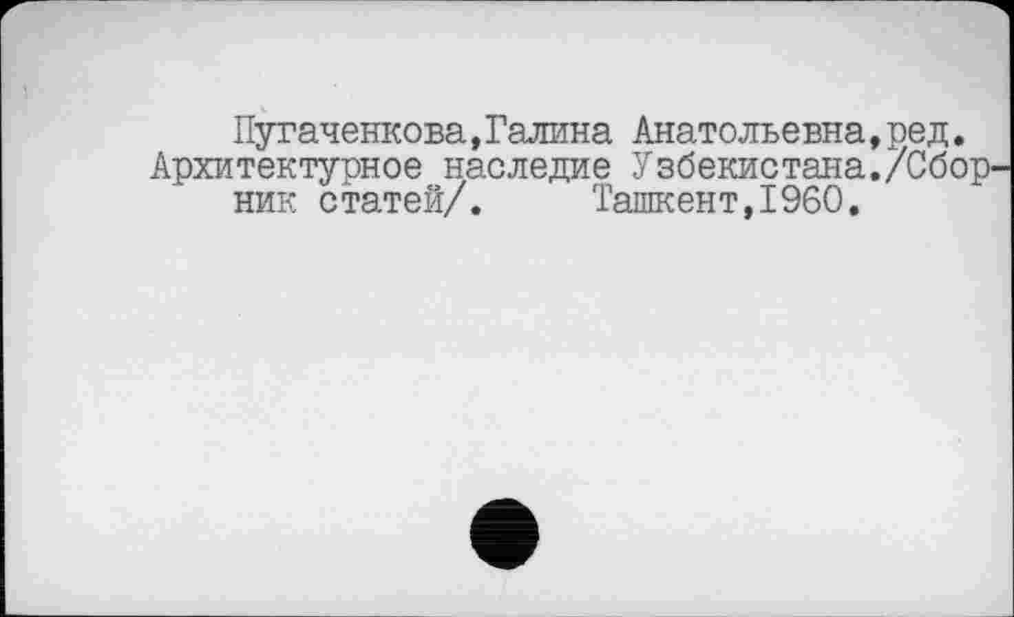 ﻿Пугаченкова,Галина Анатольевна,ред. Архитектурное наследие Узбекистана./Сборник статей/. Ташкент,I960.